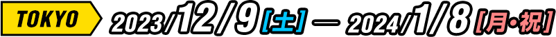 TOKYO 2023/12/9(土) - 2024/1/8(月・祝)